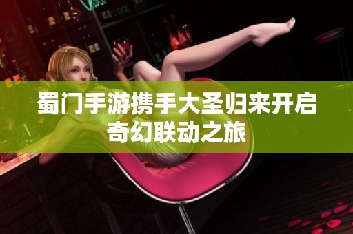 蜀门手游携手大圣归来开启奇幻联动之旅