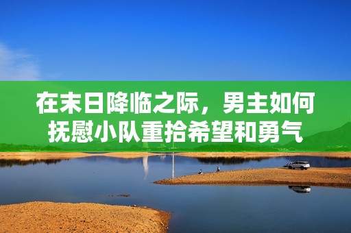 在末日降临之际，男主如何抚慰小队重拾希望和勇气