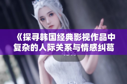 《探寻韩国经典影视作品中复杂的人际关系与情感纠葛》