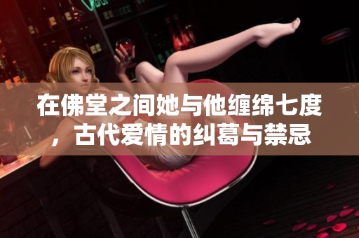 在佛堂之间她与他缠绵七度，古代爱情的纠葛与禁忌
