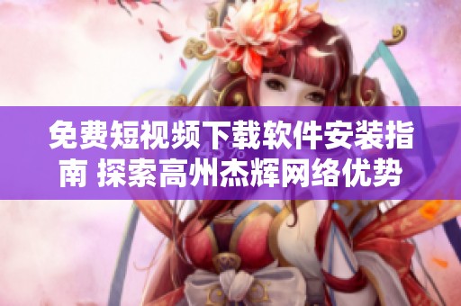 免费短视频下载软件安装指南 探索高州杰辉网络优势