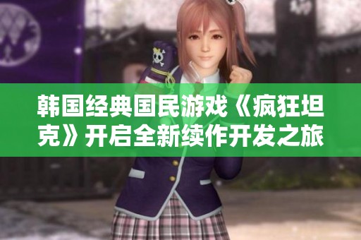 韩国经典国民游戏《疯狂坦克》开启全新续作开发之旅