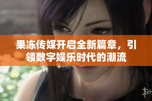 果冻传媒开启全新篇章，引领数字娱乐时代的潮流