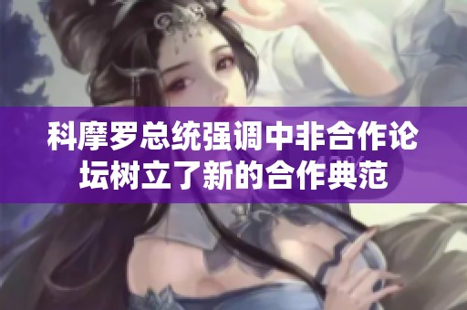 科摩罗总统强调中非合作论坛树立了新的合作典范