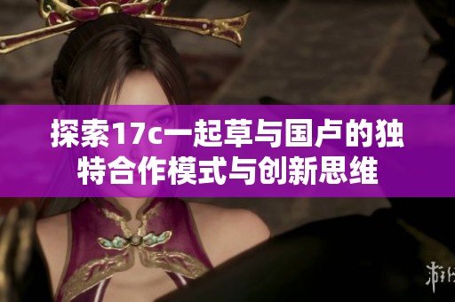 探索17c一起草与国卢的独特合作模式与创新思维