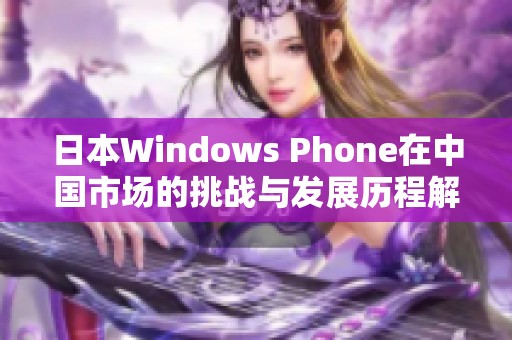 日本Windows Phone在中国市场的挑战与发展历程解析