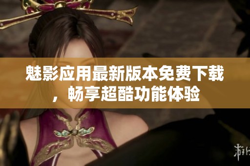 魅影应用最新版本免费下载，畅享超酷功能体验
