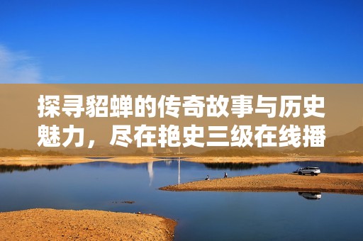 探寻貂蝉的传奇故事与历史魅力，尽在艳史三级在线播放