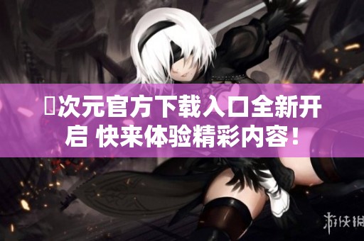 囧次元官方下载入口全新开启 快来体验精彩内容！