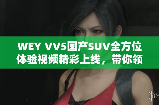 WEY VV5国产SUV全方位体验视频精彩上线，带你领略新魅力！
