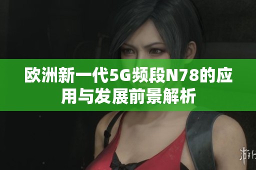 欧洲新一代5G频段N78的应用与发展前景解析