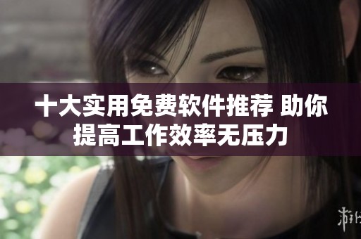 十大实用免费软件推荐 助你提高工作效率无压力