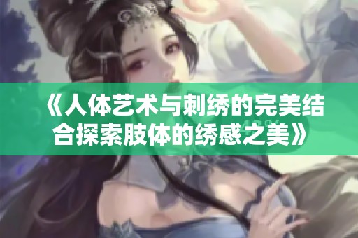 《人体艺术与刺绣的完美结合探索肢体的绣感之美》