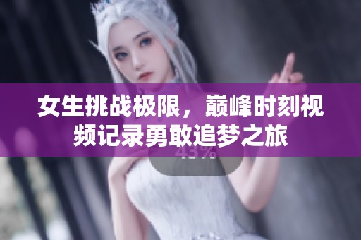 女生挑战极限，巅峰时刻视频记录勇敢追梦之旅