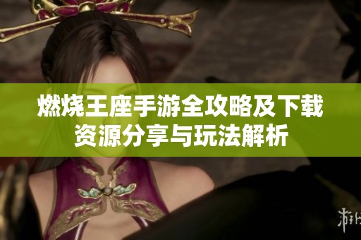 燃烧王座手游全攻略及下载资源分享与玩法解析