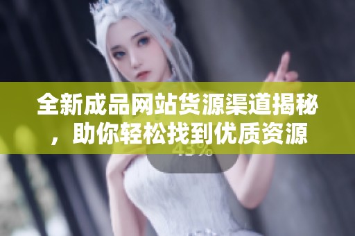 全新成品网站货源渠道揭秘，助你轻松找到优质资源