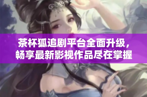 茶杯狐追剧平台全面升级，畅享最新影视作品尽在掌握