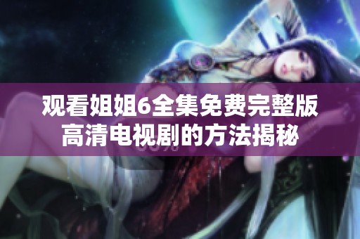 观看姐姐6全集免费完整版高清电视剧的方法揭秘