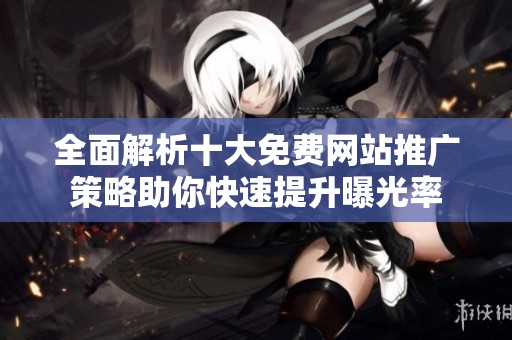 全面解析十大免费网站推广策略助你快速提升曝光率