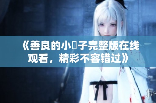 《善良的小峓子完整版在线观看，精彩不容错过》