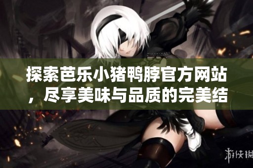 探索芭乐小猪鸭脖官方网站，尽享美味与品质的完美结合
