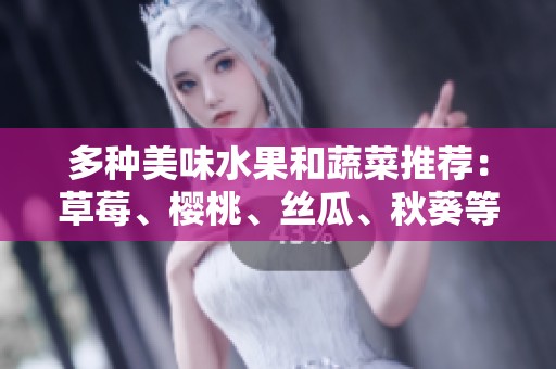 多种美味水果和蔬菜推荐：草莓、樱桃、丝瓜、秋葵等精彩汇总