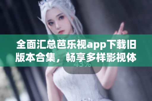 全面汇总芭乐视app下载旧版本合集，畅享多样影视体验