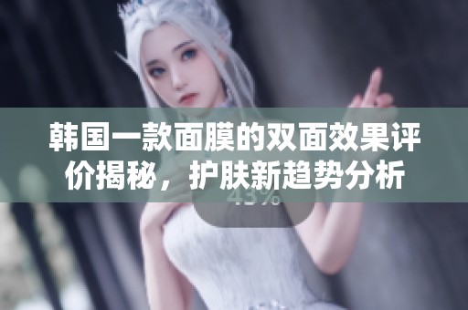 韩国一款面膜的双面效果评价揭秘，护肤新趋势分析