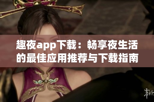 趣夜app下载：畅享夜生活的最佳应用推荐与下载指南