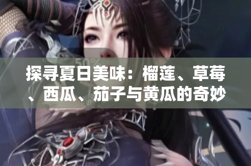 探寻夏日美味：榴莲、草莓、西瓜、茄子与黄瓜的奇妙搭配