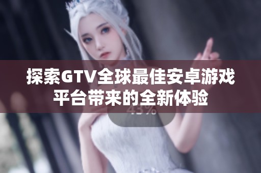 探索GTV全球最佳安卓游戏平台带来的全新体验