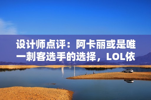 设计师点评：阿卡丽或是唯一刺客选手的选择，LOL依旧保持平衡性