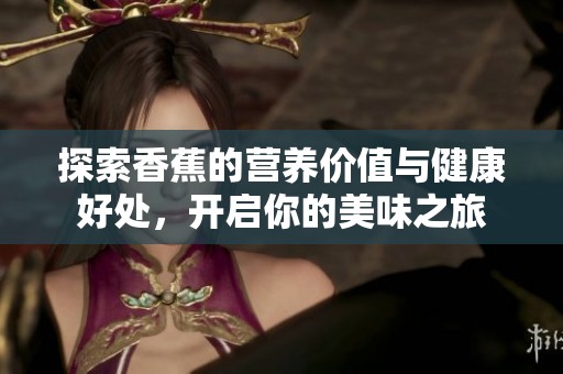 探索香蕉的营养价值与健康好处，开启你的美味之旅