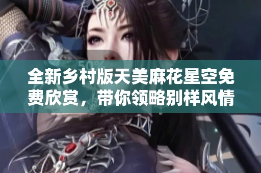 全新乡村版天美麻花星空免费欣赏，带你领略别样风情