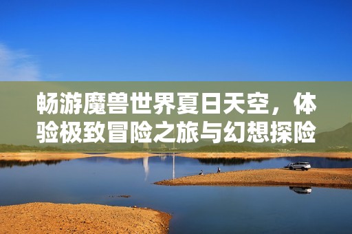 畅游魔兽世界夏日天空，体验极致冒险之旅与幻想探险