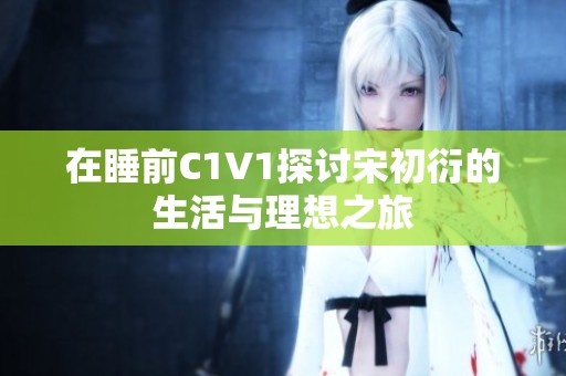 在睡前C1V1探讨宋初衍的生活与理想之旅