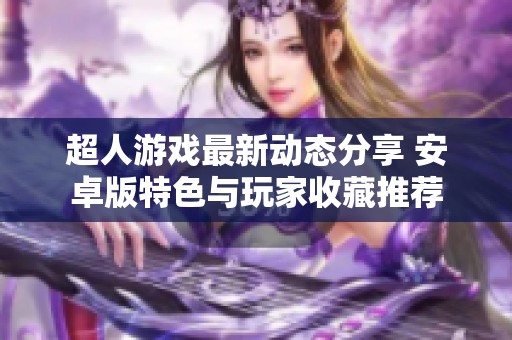 超人游戏最新动态分享 安卓版特色与玩家收藏推荐