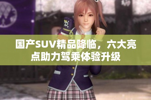 国产SUV精品降临，六大亮点助力驾乘体验升级