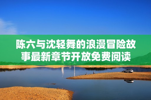 陈六与沈轻舞的浪漫冒险故事最新章节开放免费阅读