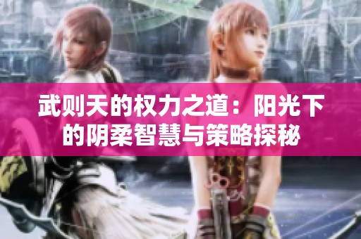 武则天的权力之道：阳光下的阴柔智慧与策略探秘