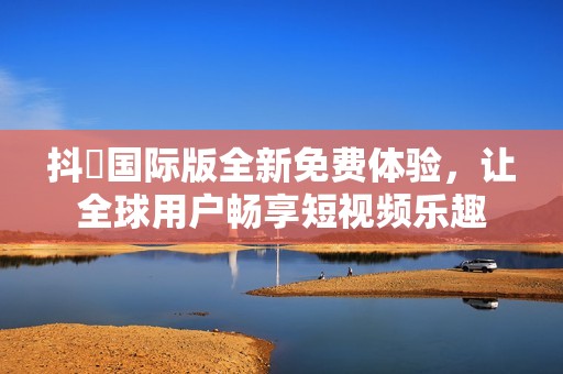 抖抈国际版全新免费体验，让全球用户畅享短视频乐趣