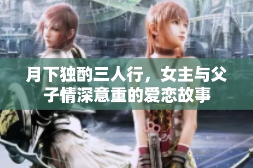 月下独酌三人行，女主与父子情深意重的爱恋故事