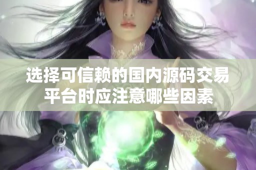 选择可信赖的国内源码交易平台时应注意哪些因素