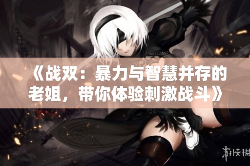 《战双：暴力与智慧并存的老姐，带你体验刺激战斗》