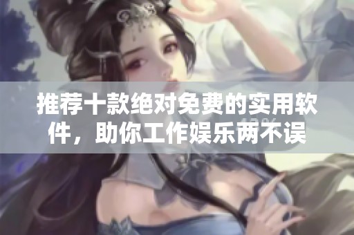 推荐十款绝对免费的实用软件，助你工作娱乐两不误
