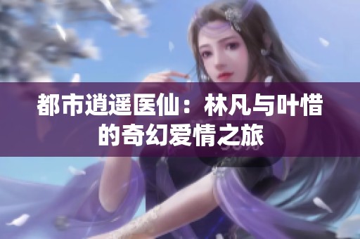 都市逍遥医仙：林凡与叶惜的奇幻爱情之旅