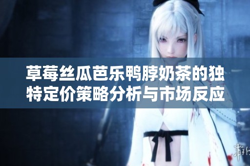 草莓丝瓜芭乐鸭脖奶茶的独特定价策略分析与市场反应探讨