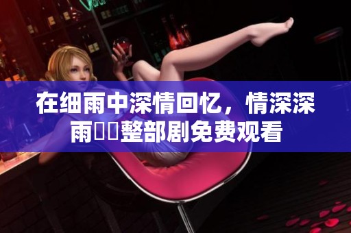 在细雨中深情回忆，情深深雨濛濛整部剧免费观看