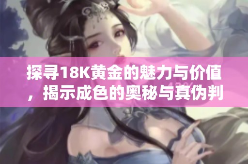 探寻18K黄金的魅力与价值，揭示成色的奥秘与真伪判断