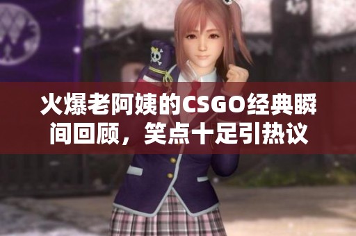 火爆老阿姨的CSGO经典瞬间回顾，笑点十足引热议